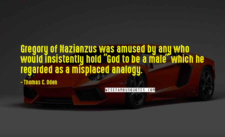 Thomas C. Oden Quotes: Gregory of Nazianzus was amused by any who would insistently hold "God to be a male" which he regarded as a misplaced analogy.