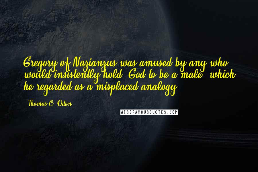 Thomas C. Oden Quotes: Gregory of Nazianzus was amused by any who would insistently hold "God to be a male" which he regarded as a misplaced analogy.