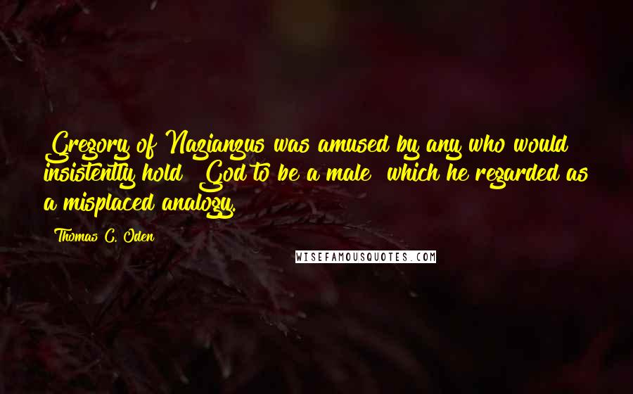 Thomas C. Oden Quotes: Gregory of Nazianzus was amused by any who would insistently hold "God to be a male" which he regarded as a misplaced analogy.