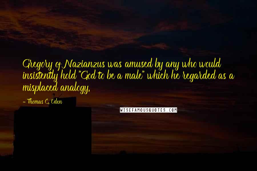 Thomas C. Oden Quotes: Gregory of Nazianzus was amused by any who would insistently hold "God to be a male" which he regarded as a misplaced analogy.