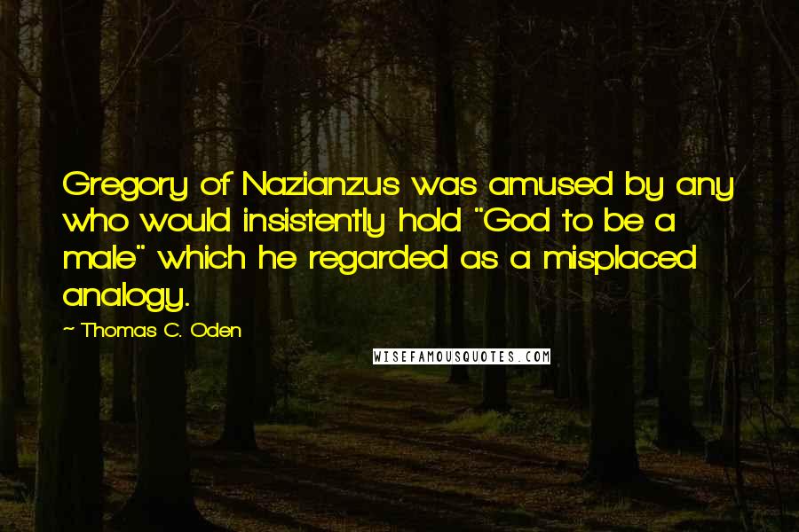 Thomas C. Oden Quotes: Gregory of Nazianzus was amused by any who would insistently hold "God to be a male" which he regarded as a misplaced analogy.