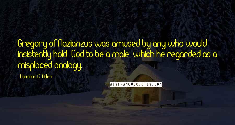 Thomas C. Oden Quotes: Gregory of Nazianzus was amused by any who would insistently hold "God to be a male" which he regarded as a misplaced analogy.