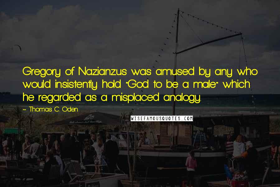 Thomas C. Oden Quotes: Gregory of Nazianzus was amused by any who would insistently hold "God to be a male" which he regarded as a misplaced analogy.