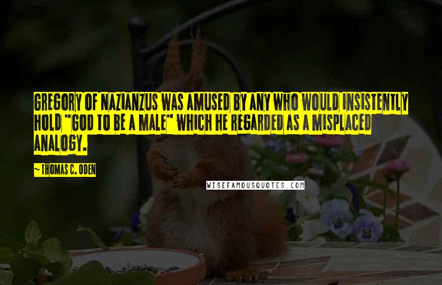 Thomas C. Oden Quotes: Gregory of Nazianzus was amused by any who would insistently hold "God to be a male" which he regarded as a misplaced analogy.