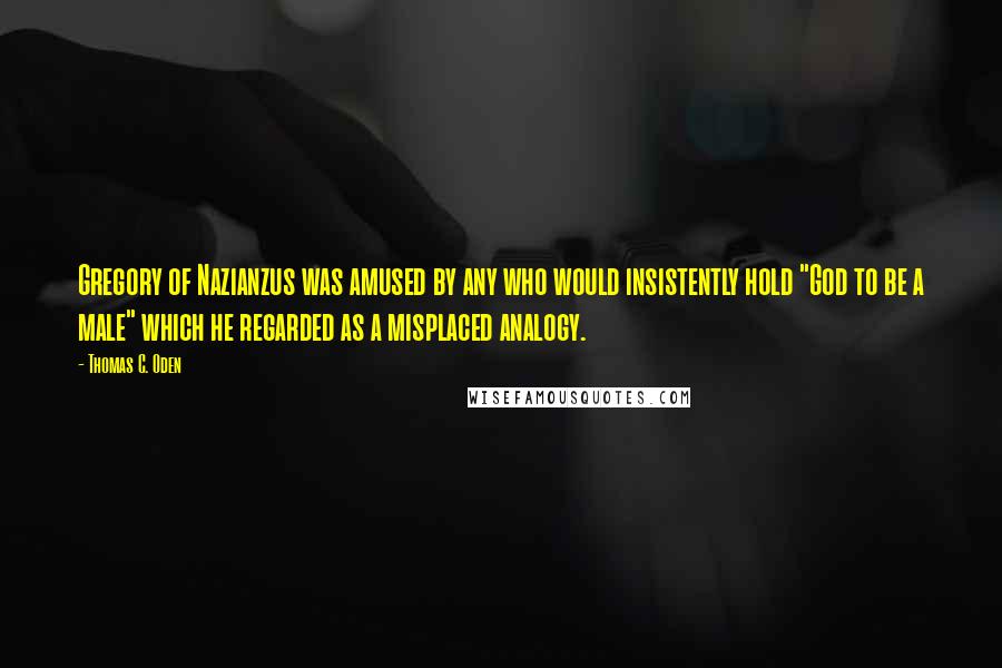 Thomas C. Oden Quotes: Gregory of Nazianzus was amused by any who would insistently hold "God to be a male" which he regarded as a misplaced analogy.