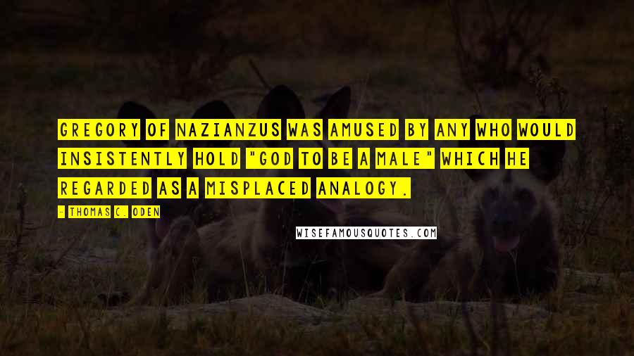 Thomas C. Oden Quotes: Gregory of Nazianzus was amused by any who would insistently hold "God to be a male" which he regarded as a misplaced analogy.