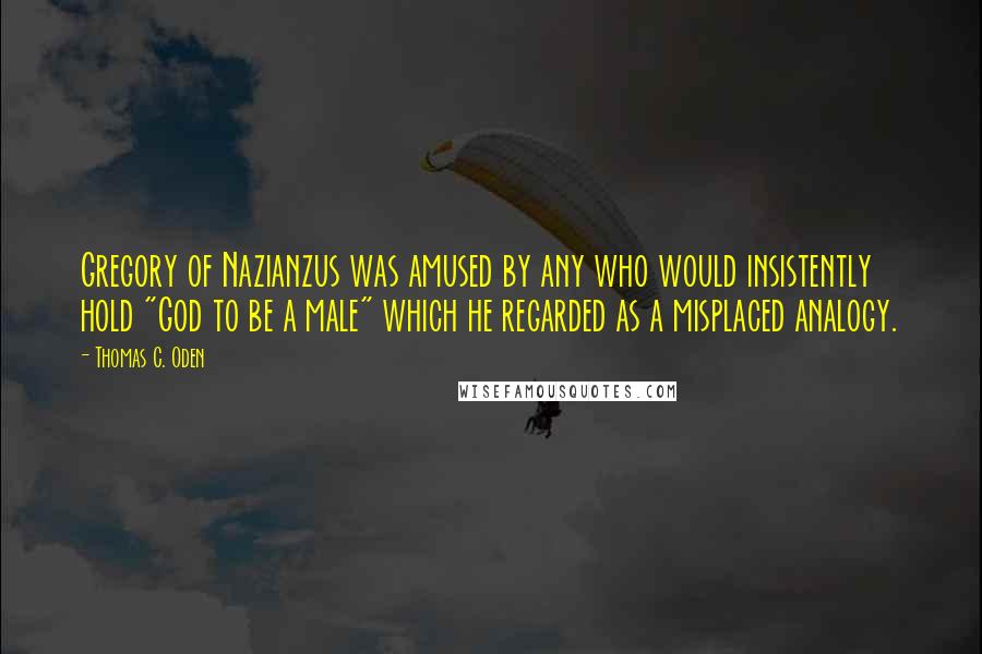 Thomas C. Oden Quotes: Gregory of Nazianzus was amused by any who would insistently hold "God to be a male" which he regarded as a misplaced analogy.