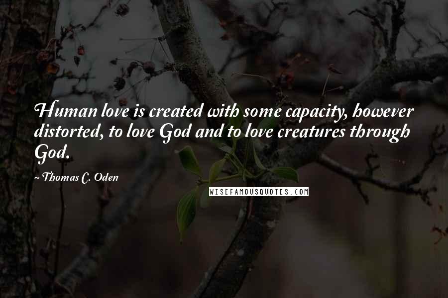 Thomas C. Oden Quotes: Human love is created with some capacity, however distorted, to love God and to love creatures through God.