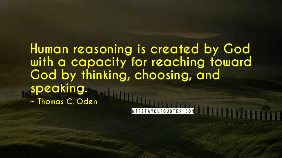 Thomas C. Oden Quotes: Human reasoning is created by God with a capacity for reaching toward God by thinking, choosing, and speaking.