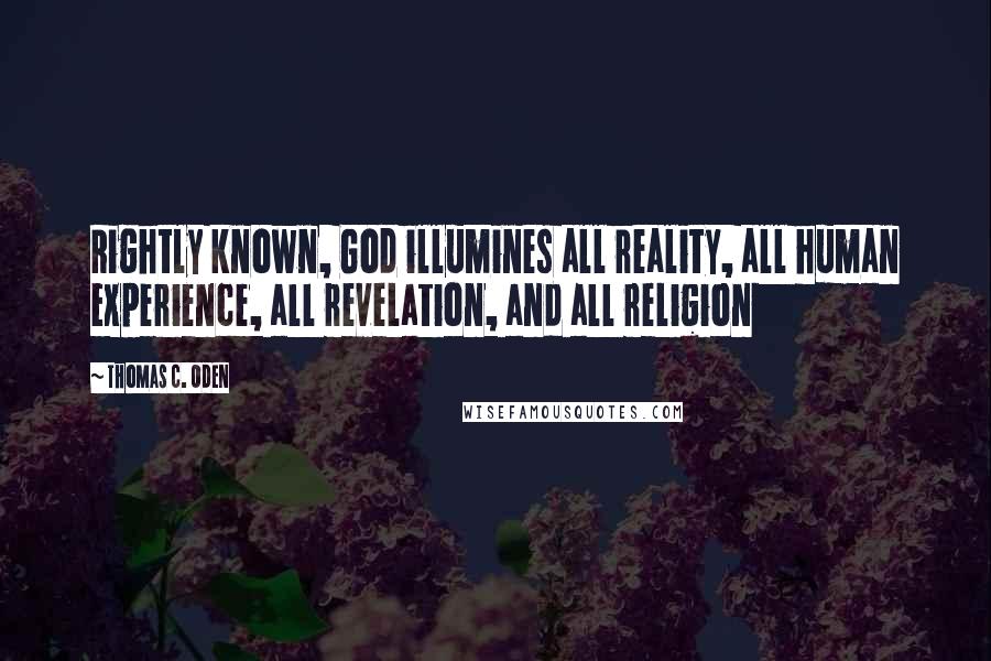 Thomas C. Oden Quotes: Rightly known, God illumines all reality, all human experience, all revelation, and all religion