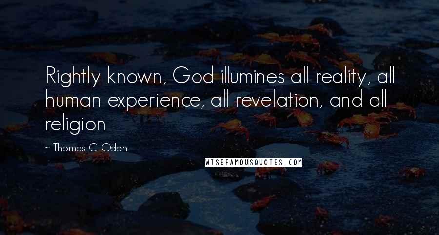 Thomas C. Oden Quotes: Rightly known, God illumines all reality, all human experience, all revelation, and all religion