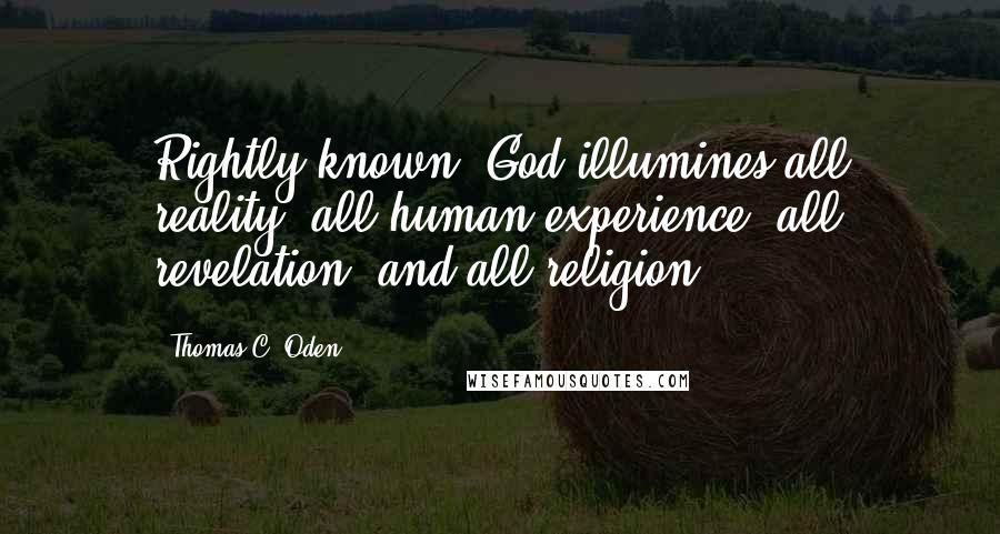 Thomas C. Oden Quotes: Rightly known, God illumines all reality, all human experience, all revelation, and all religion