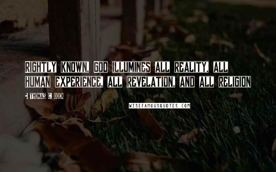 Thomas C. Oden Quotes: Rightly known, God illumines all reality, all human experience, all revelation, and all religion