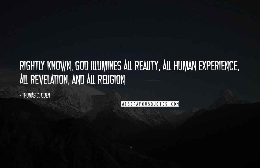 Thomas C. Oden Quotes: Rightly known, God illumines all reality, all human experience, all revelation, and all religion
