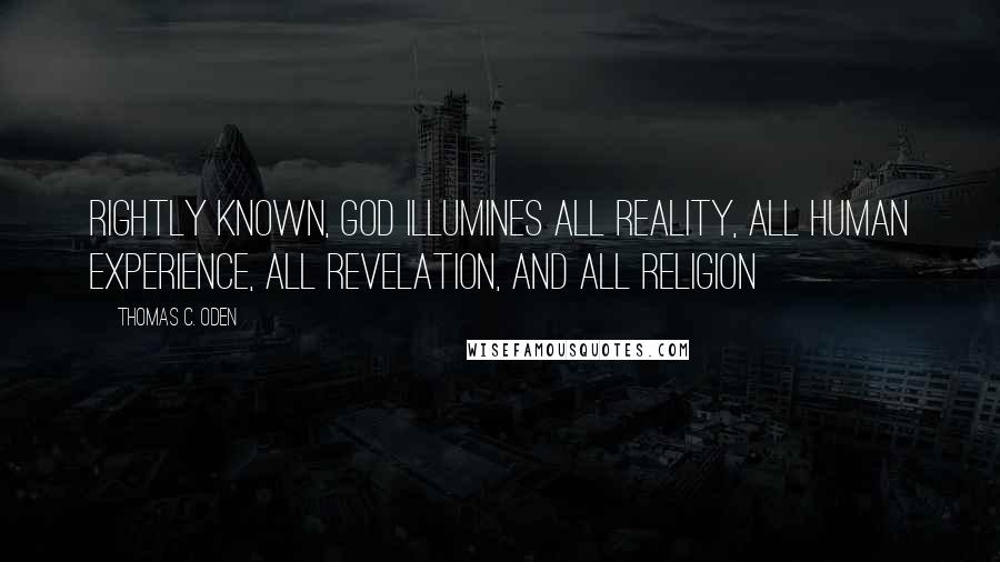 Thomas C. Oden Quotes: Rightly known, God illumines all reality, all human experience, all revelation, and all religion