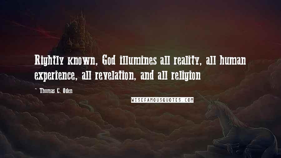 Thomas C. Oden Quotes: Rightly known, God illumines all reality, all human experience, all revelation, and all religion