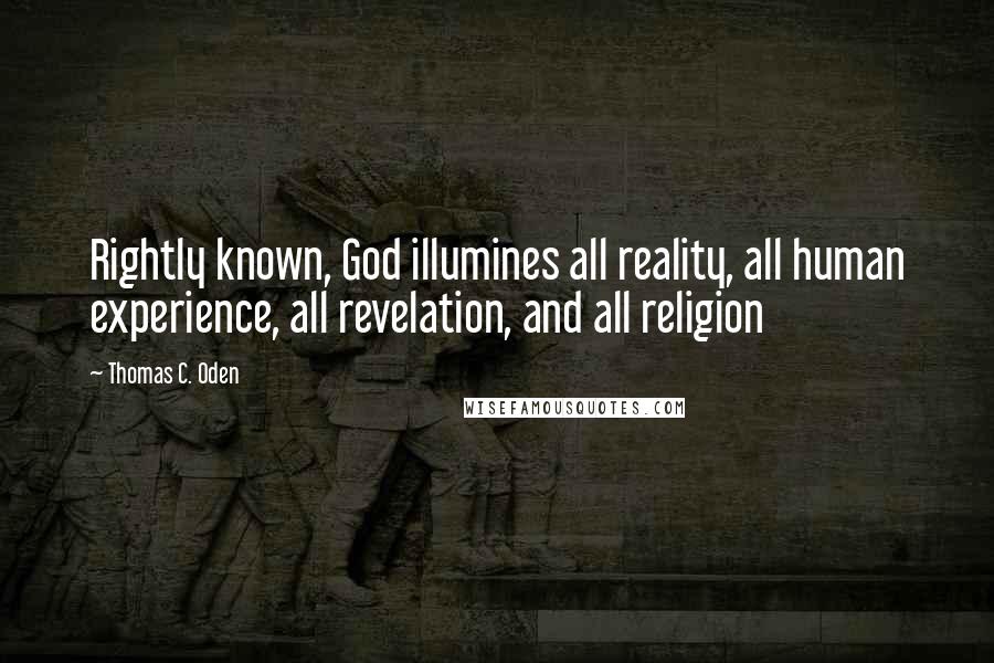 Thomas C. Oden Quotes: Rightly known, God illumines all reality, all human experience, all revelation, and all religion