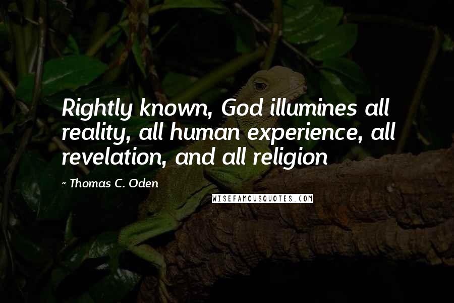 Thomas C. Oden Quotes: Rightly known, God illumines all reality, all human experience, all revelation, and all religion