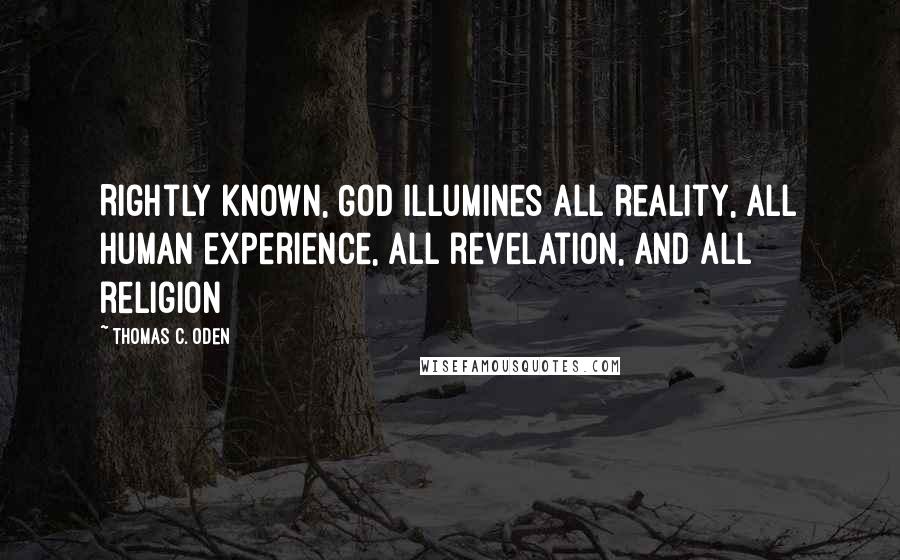 Thomas C. Oden Quotes: Rightly known, God illumines all reality, all human experience, all revelation, and all religion