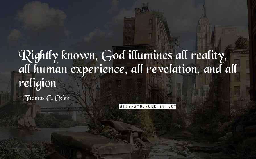Thomas C. Oden Quotes: Rightly known, God illumines all reality, all human experience, all revelation, and all religion