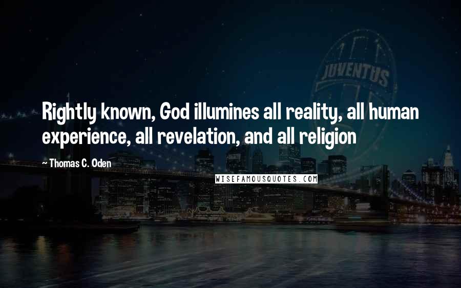 Thomas C. Oden Quotes: Rightly known, God illumines all reality, all human experience, all revelation, and all religion