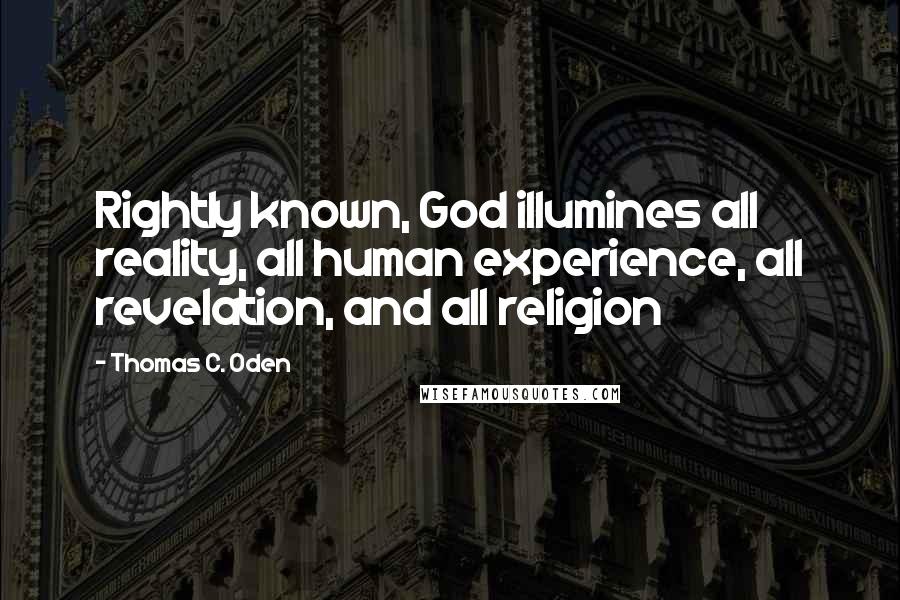 Thomas C. Oden Quotes: Rightly known, God illumines all reality, all human experience, all revelation, and all religion