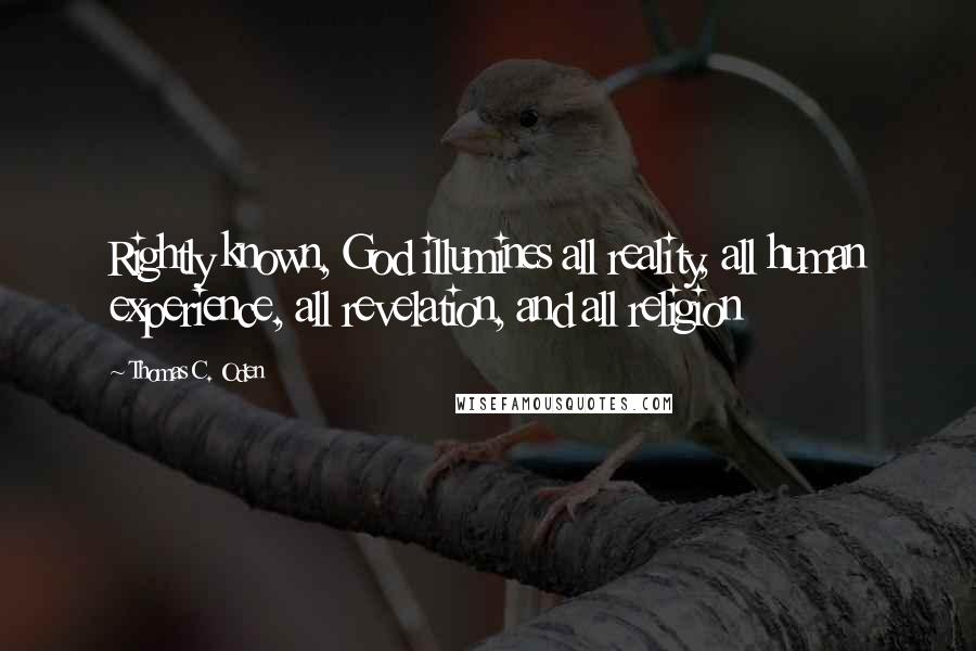 Thomas C. Oden Quotes: Rightly known, God illumines all reality, all human experience, all revelation, and all religion
