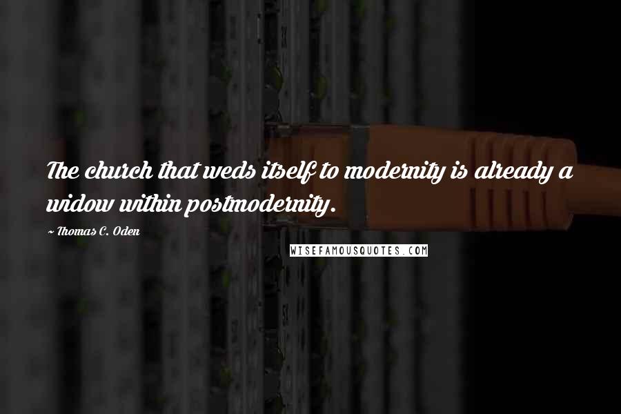 Thomas C. Oden Quotes: The church that weds itself to modernity is already a widow within postmodernity.