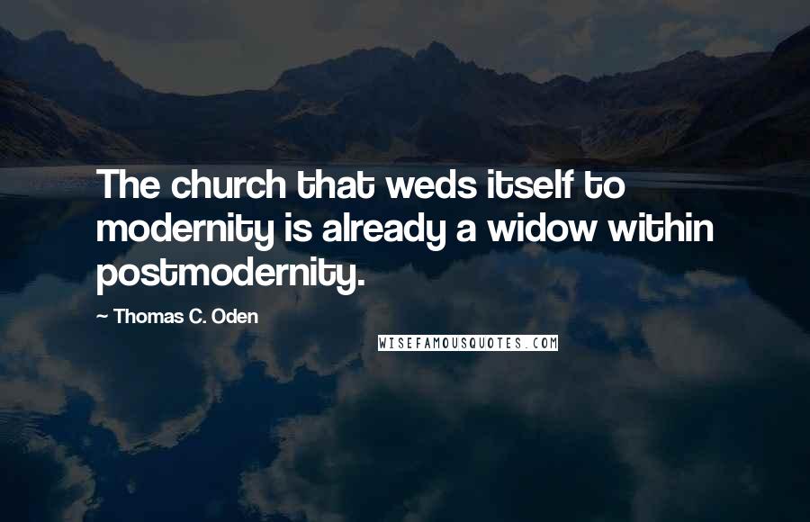 Thomas C. Oden Quotes: The church that weds itself to modernity is already a widow within postmodernity.