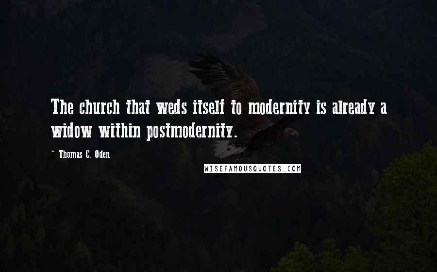 Thomas C. Oden Quotes: The church that weds itself to modernity is already a widow within postmodernity.