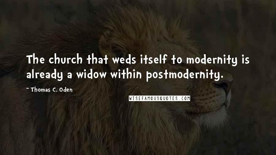 Thomas C. Oden Quotes: The church that weds itself to modernity is already a widow within postmodernity.