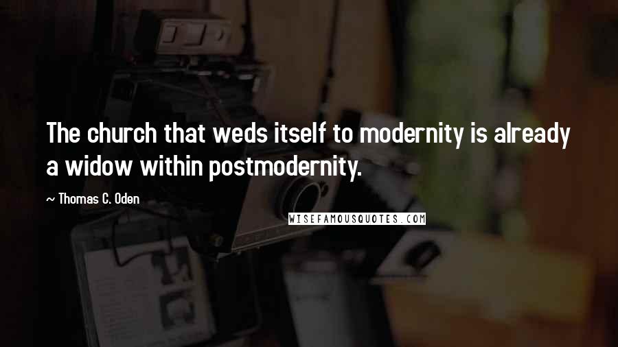 Thomas C. Oden Quotes: The church that weds itself to modernity is already a widow within postmodernity.