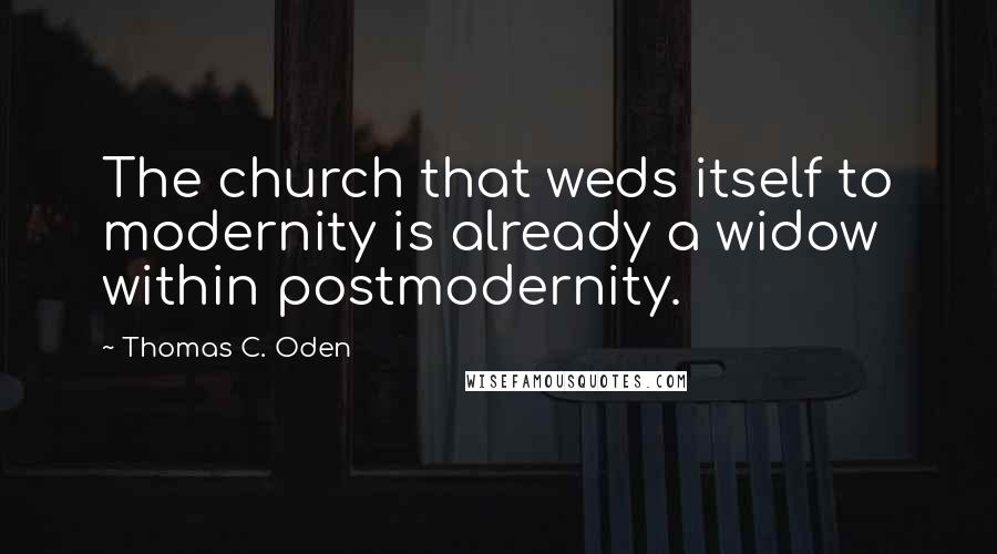 Thomas C. Oden Quotes: The church that weds itself to modernity is already a widow within postmodernity.