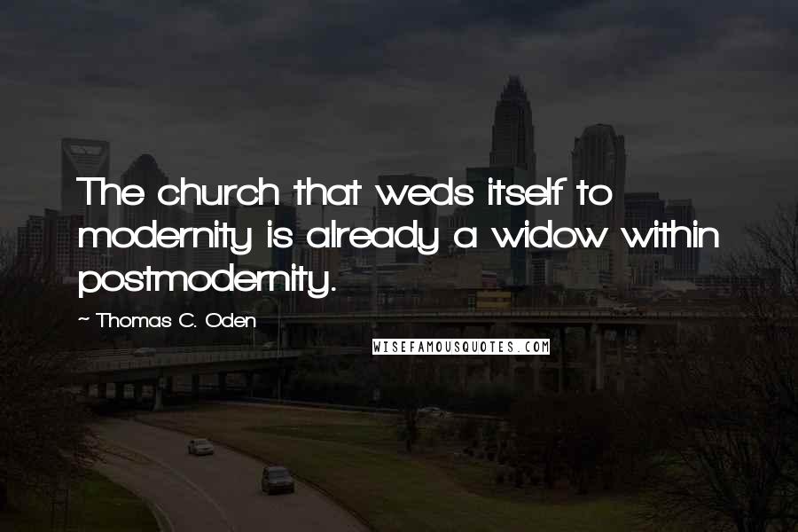 Thomas C. Oden Quotes: The church that weds itself to modernity is already a widow within postmodernity.