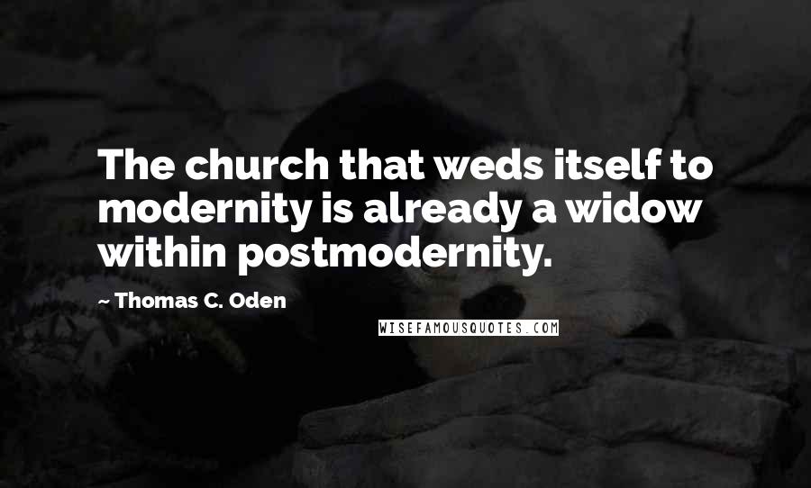 Thomas C. Oden Quotes: The church that weds itself to modernity is already a widow within postmodernity.