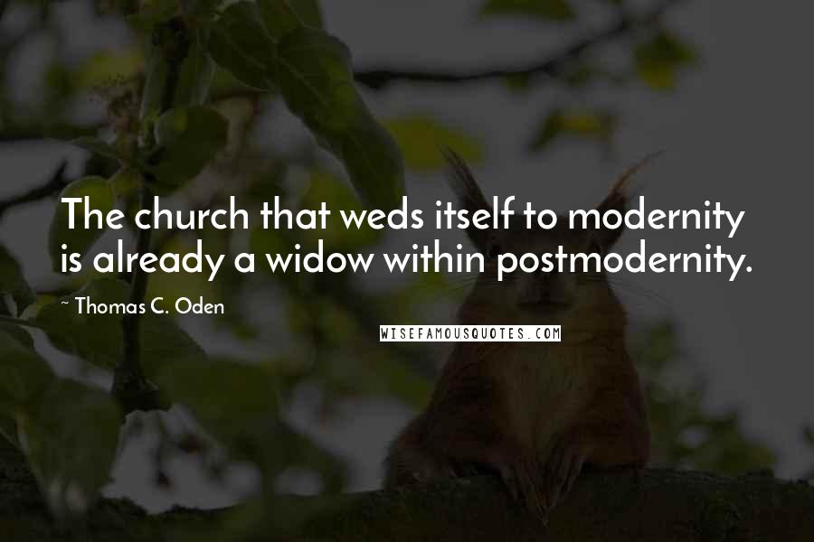 Thomas C. Oden Quotes: The church that weds itself to modernity is already a widow within postmodernity.