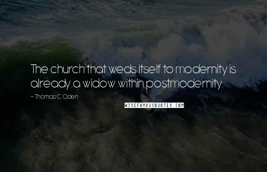 Thomas C. Oden Quotes: The church that weds itself to modernity is already a widow within postmodernity.