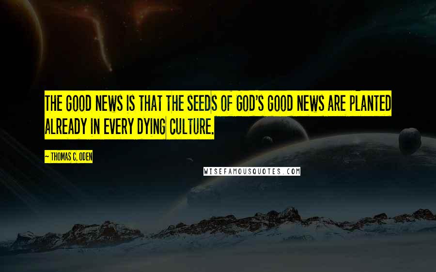 Thomas C. Oden Quotes: The good news is that the seeds of God's good news are planted already in every dying culture.