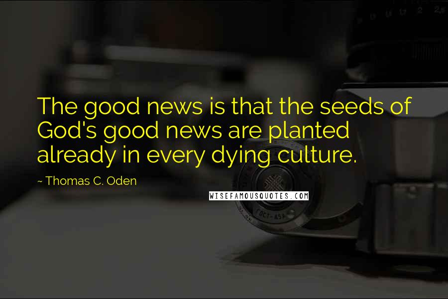 Thomas C. Oden Quotes: The good news is that the seeds of God's good news are planted already in every dying culture.