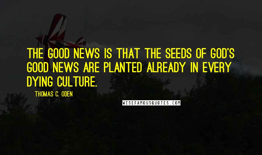 Thomas C. Oden Quotes: The good news is that the seeds of God's good news are planted already in every dying culture.