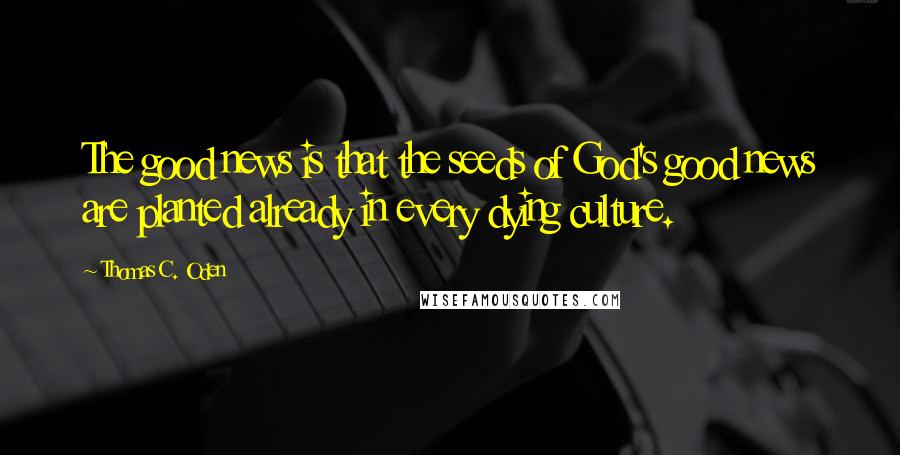 Thomas C. Oden Quotes: The good news is that the seeds of God's good news are planted already in every dying culture.