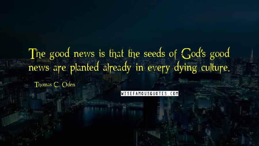 Thomas C. Oden Quotes: The good news is that the seeds of God's good news are planted already in every dying culture.