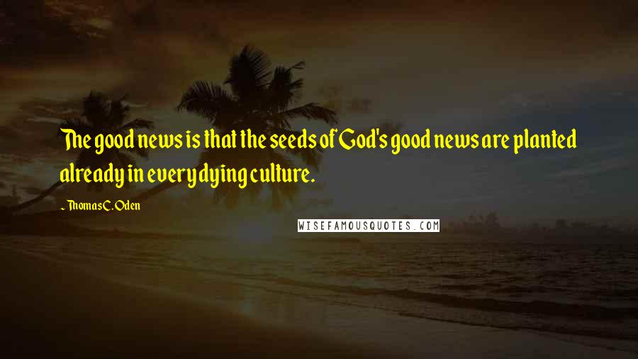 Thomas C. Oden Quotes: The good news is that the seeds of God's good news are planted already in every dying culture.