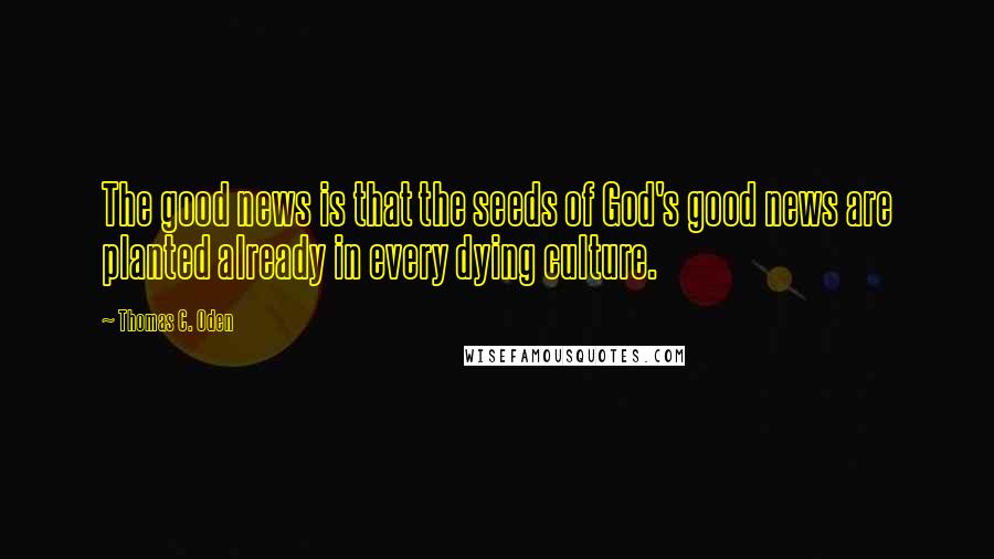 Thomas C. Oden Quotes: The good news is that the seeds of God's good news are planted already in every dying culture.