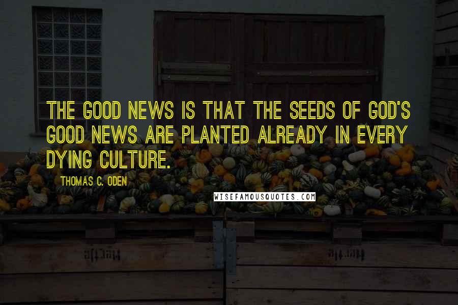 Thomas C. Oden Quotes: The good news is that the seeds of God's good news are planted already in every dying culture.