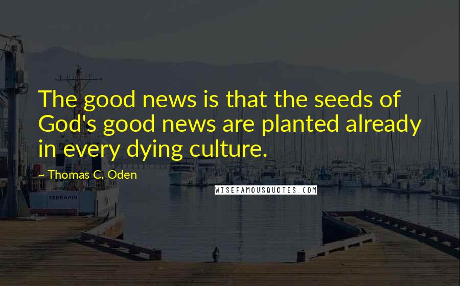 Thomas C. Oden Quotes: The good news is that the seeds of God's good news are planted already in every dying culture.