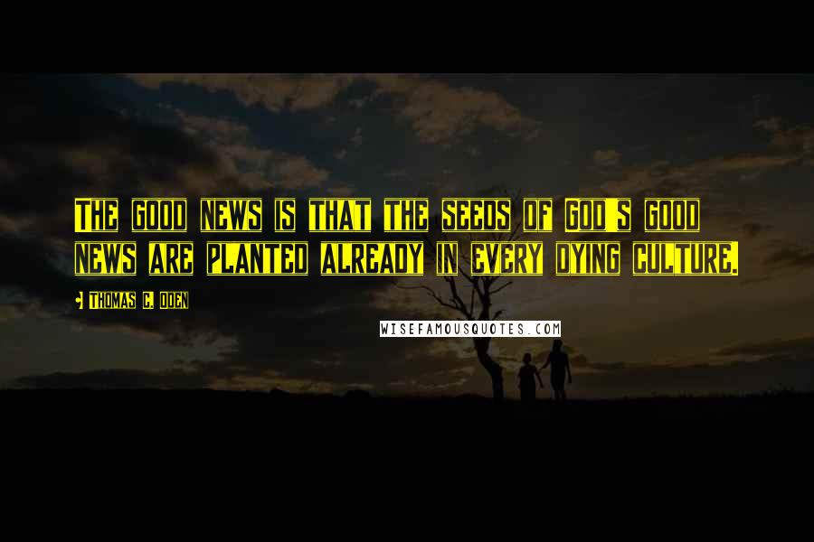 Thomas C. Oden Quotes: The good news is that the seeds of God's good news are planted already in every dying culture.