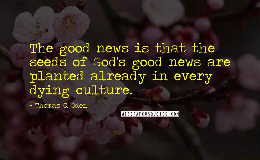 Thomas C. Oden Quotes: The good news is that the seeds of God's good news are planted already in every dying culture.
