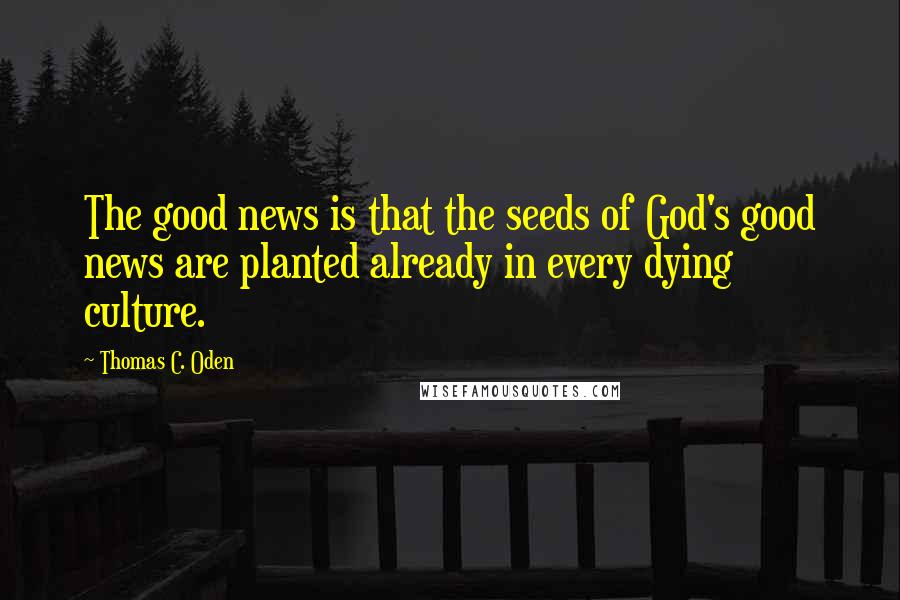 Thomas C. Oden Quotes: The good news is that the seeds of God's good news are planted already in every dying culture.