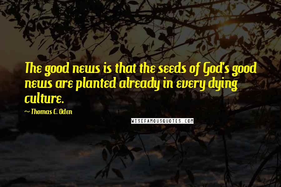 Thomas C. Oden Quotes: The good news is that the seeds of God's good news are planted already in every dying culture.